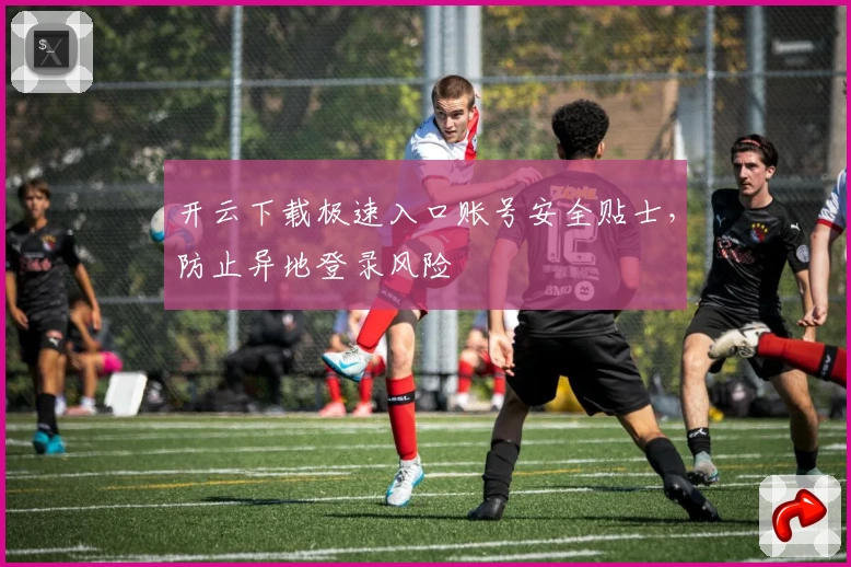 开云下载极速入口账号安全贴士，防止异地登录风险