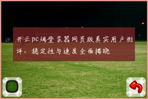开云pc端登录器网页版真实用户测评，稳定性与速度全面揭晓