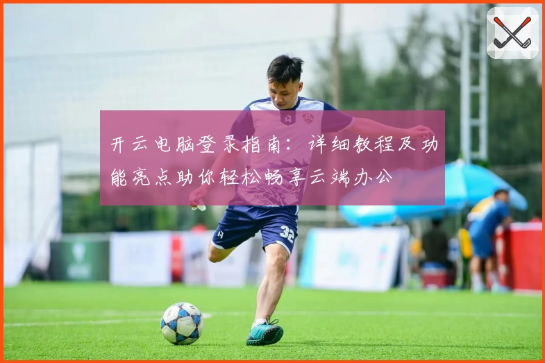 开云电脑登录指南：详细教程及功能亮点助你轻松畅享云端办公