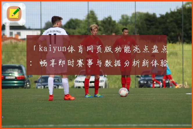 「kaiyun体育网页版功能亮点盘点：畅享即时赛事与数据分析新体验」