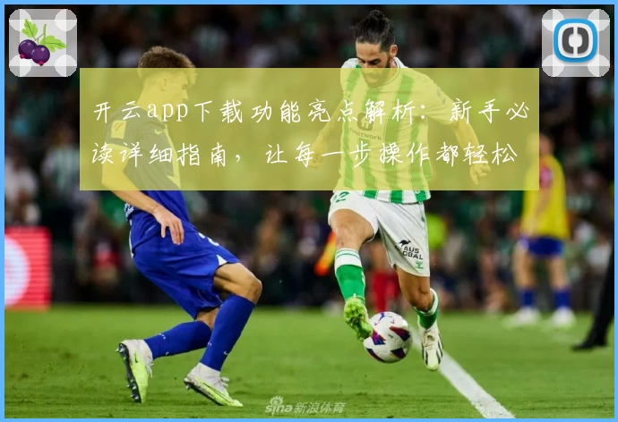 开云app下载功能亮点解析：新手必读详细指南，让每一步操作都轻松上手