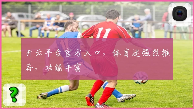 开云平台官方入口，体育迷强烈推荐，功能丰富