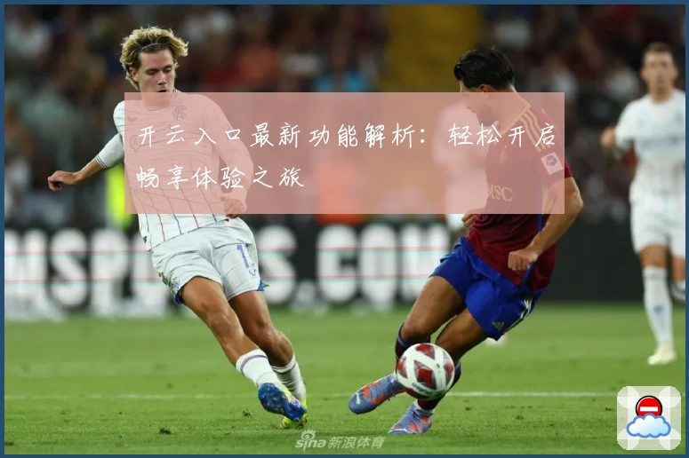 开云入口最新功能解析：轻松开启畅享体验之旅