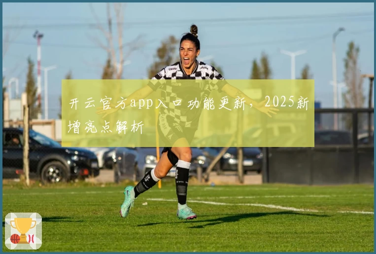 开云官方app入口功能更新，2025新增亮点解析