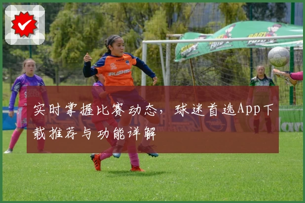 实时掌握比赛动态,球迷首选App下载推荐与功能详解