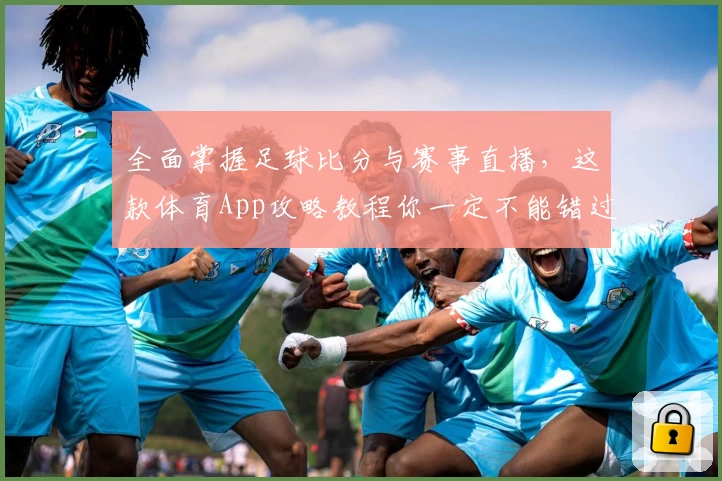 全面掌握足球比分与赛事直播,这款体育App攻略教程你一定不能错过