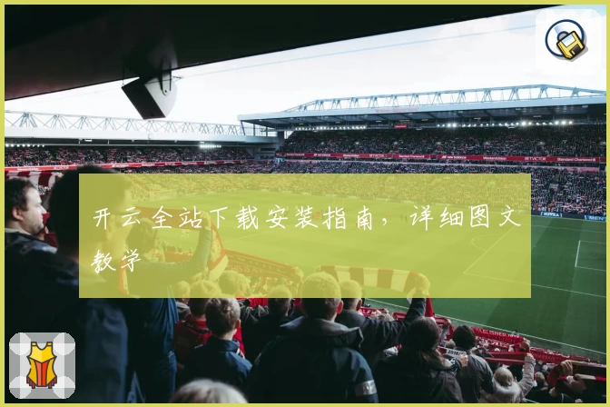 开云全站下载安装指南，详细图文教学
