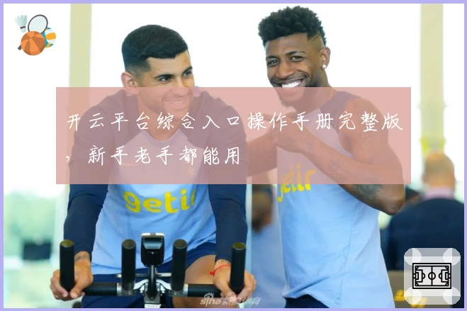 开云平台综合入口操作手册完整版，新手老手都能用