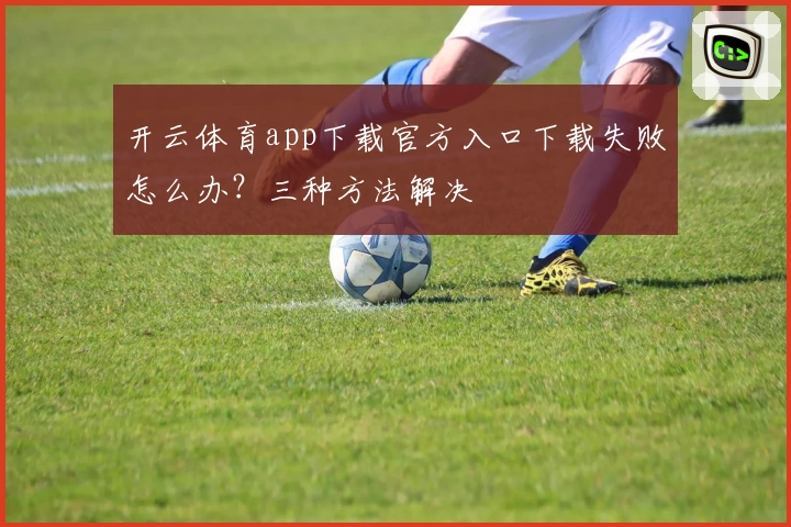 开云体育app下载官方入口下载失败怎么办？三种方法解决