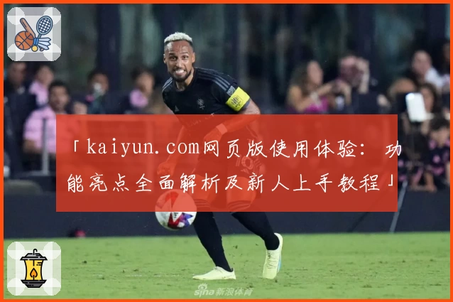 「kaiyun.com网页版使用体验:功能亮点全面解析及新人上手教程」