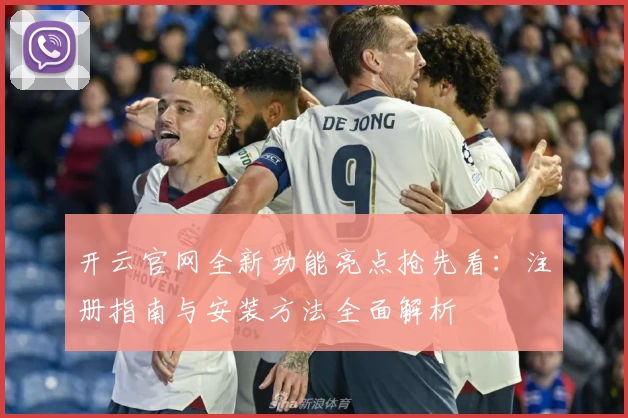开云官网全新功能亮点抢先看：注册指南与安装方法全面解析