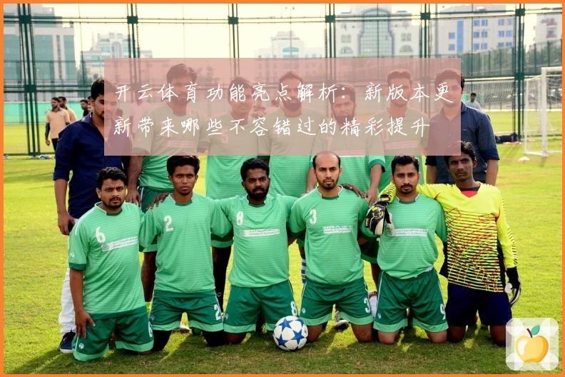 开云体育功能亮点解析：新版本更新带来哪些不容错过的精彩提升