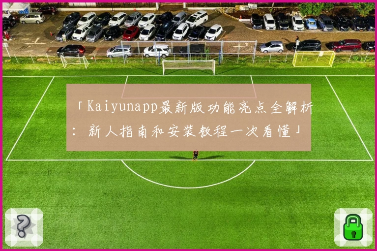 「Kaiyunapp最新版功能亮点全解析:新人指南和安装教程一次看懂」