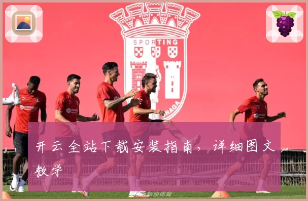 开云全站下载安装指南，详细图文教学