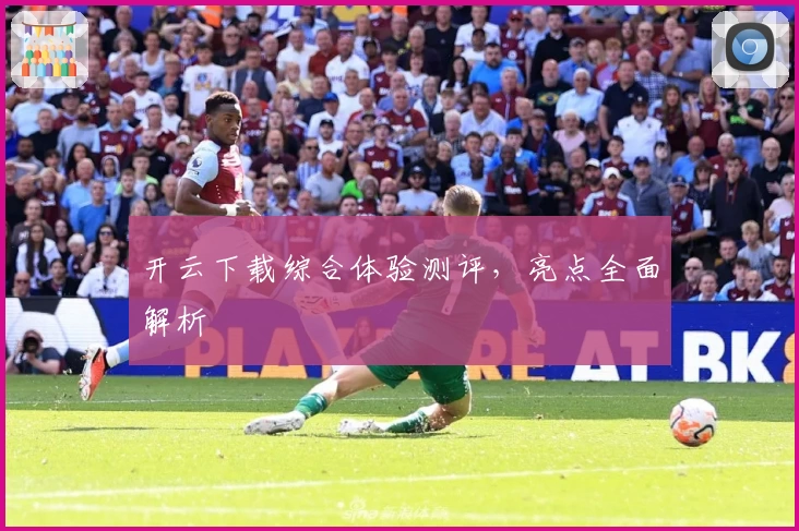 开云下载综合体验测评，亮点全面解析