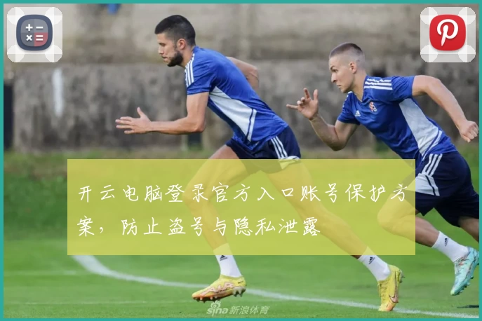 开云电脑登录官方入口账号保护方案，防止盗号与隐私泄露