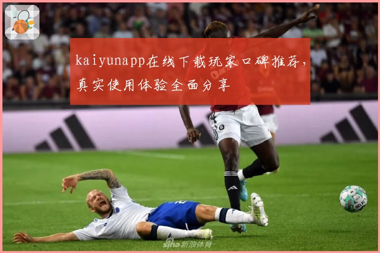 kaiyunapp在线下载玩家口碑推荐，真实使用体验全面分享