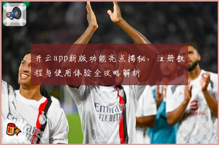 开云app新版功能亮点揭秘，注册教程与使用体验全攻略解析