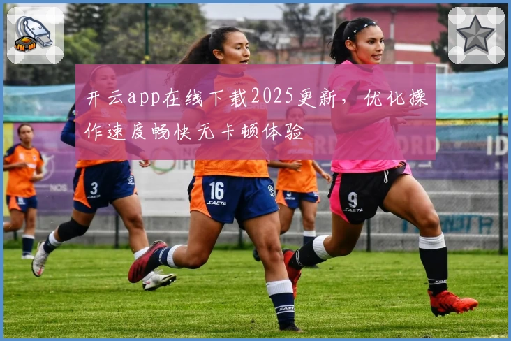 开云app在线下载2025更新，优化操作速度畅快无卡顿体验