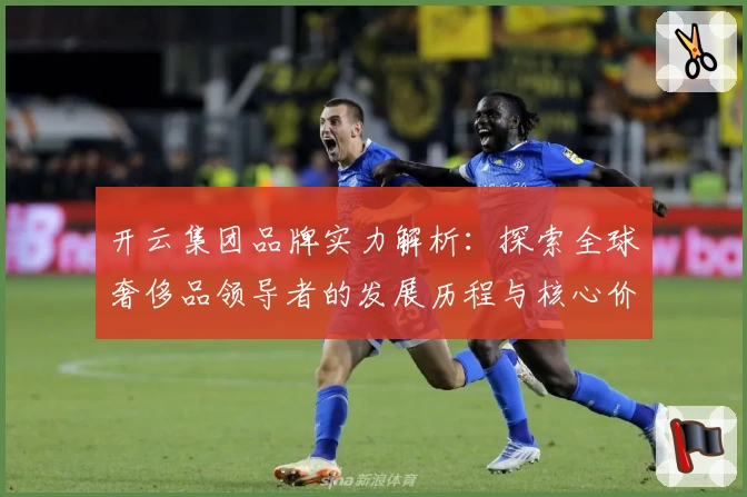 开云集团品牌实力解析：探索全球奢侈品领导者的发展历程与核心价值
