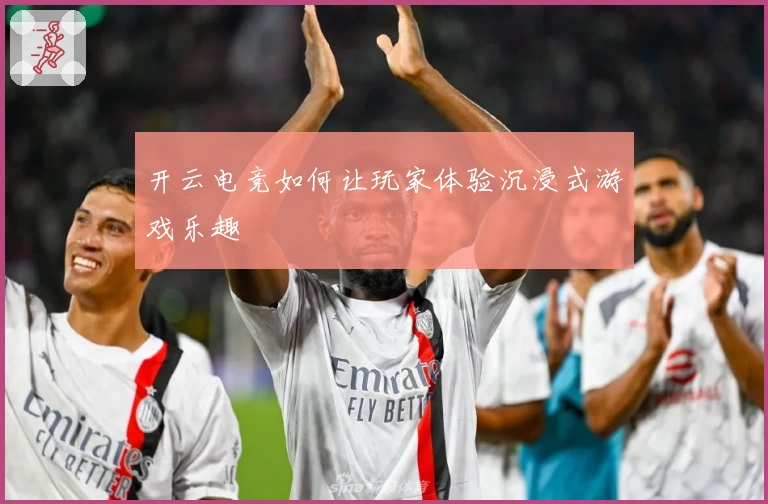 开云电竞如何让玩家体验沉浸式游戏乐趣