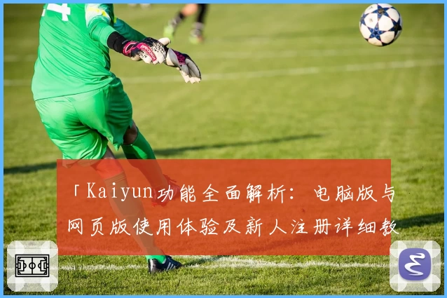 「Kaiyun功能全面解析：电脑版与网页版使用体验及新人注册详细教程」