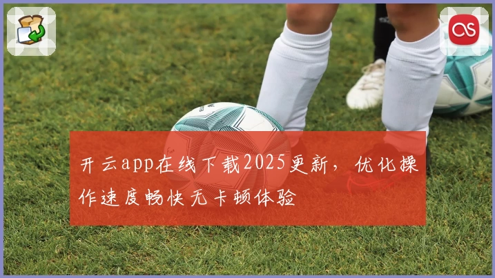 开云app在线下载2025更新，优化操作速度畅快无卡顿体验