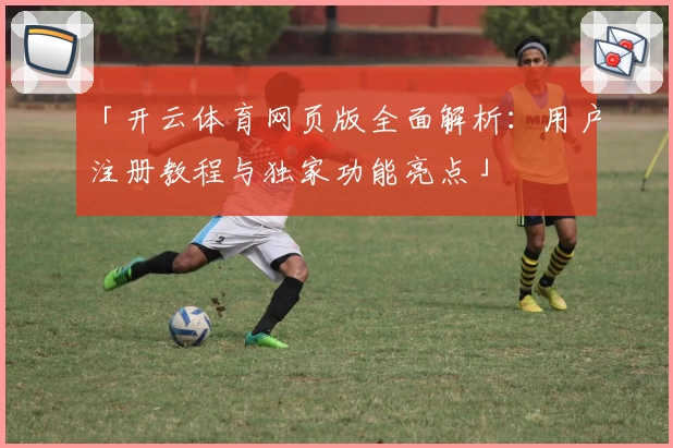 「开云体育网页版全面解析：用户注册教程与独家功能亮点」