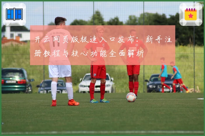 开云网页版极速入口发布：新手注册教程与核心功能全面解析