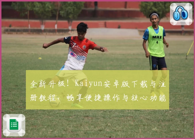 全新升级！Kaiyun安卓版下载与注册教程，畅享便捷操作与核心功能亮点解析