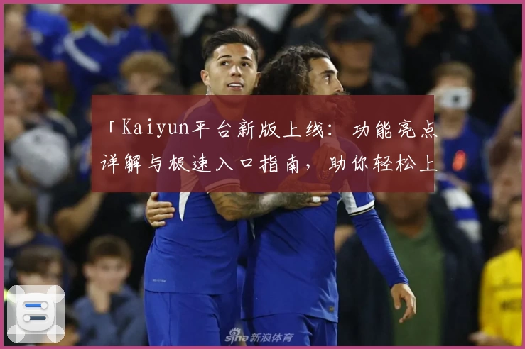 「Kaiyun平台新版上线：功能亮点详解与极速入口指南，助你轻松上手体验」