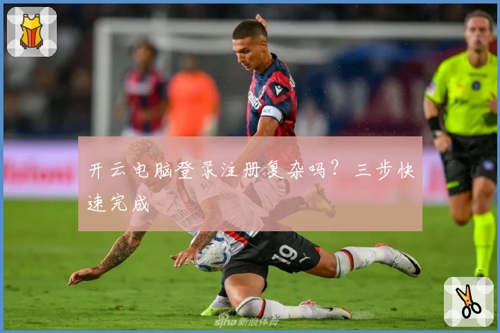 开云电脑登录注册复杂吗？三步快速完成