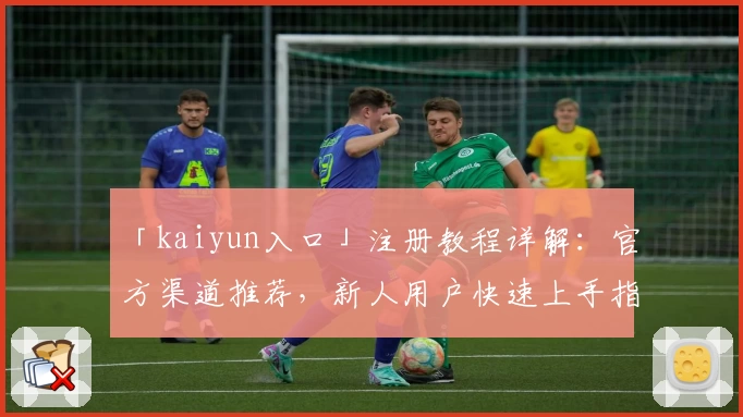 「kaiyun入口」注册教程详解：官方渠道推荐，新人用户快速上手指南