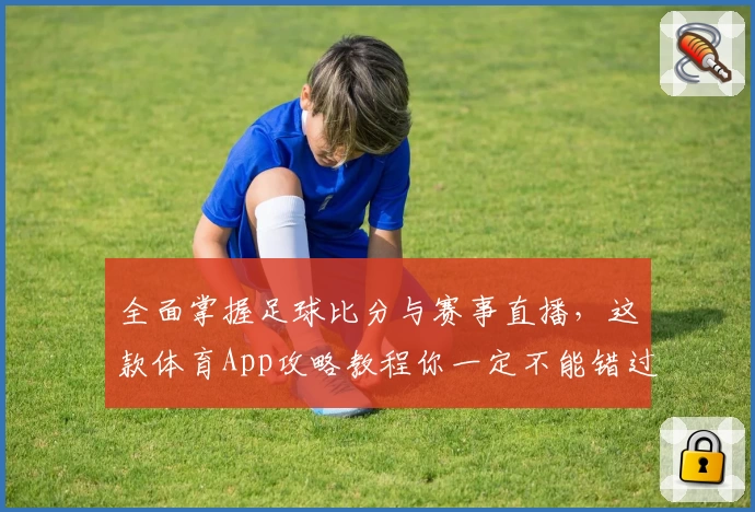 全面掌握足球比分与赛事直播，这款体育App攻略教程你一定不能错过