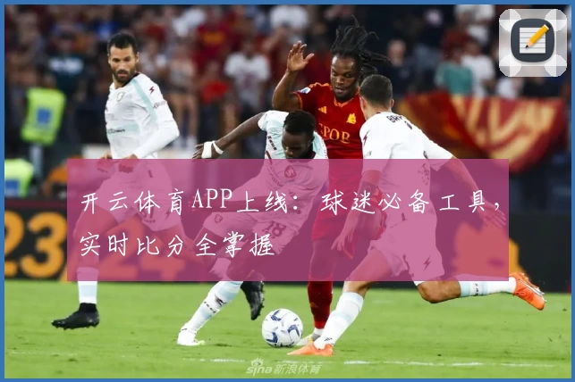开云体育APP上线：球迷必备工具，实时比分全掌握