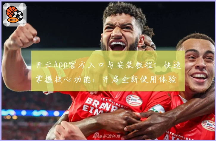 开云App官方入口与安装教程：快速掌握核心功能，开启全新使用体验