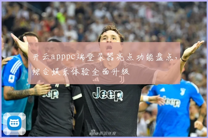 开云apppc端登录器亮点功能盘点，综合娱乐体验全面升级