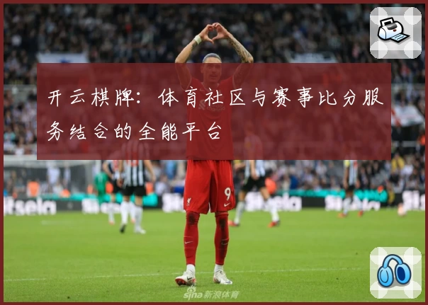开云棋牌:体育社区与赛事比分服务结合的全能平台