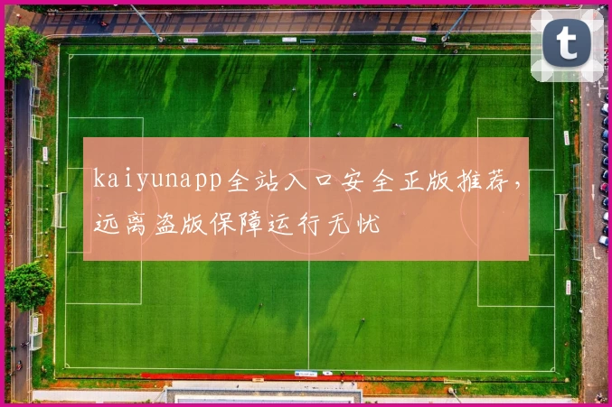 kaiyunapp全站入口安全正版推荐，远离盗版保障运行无忧
