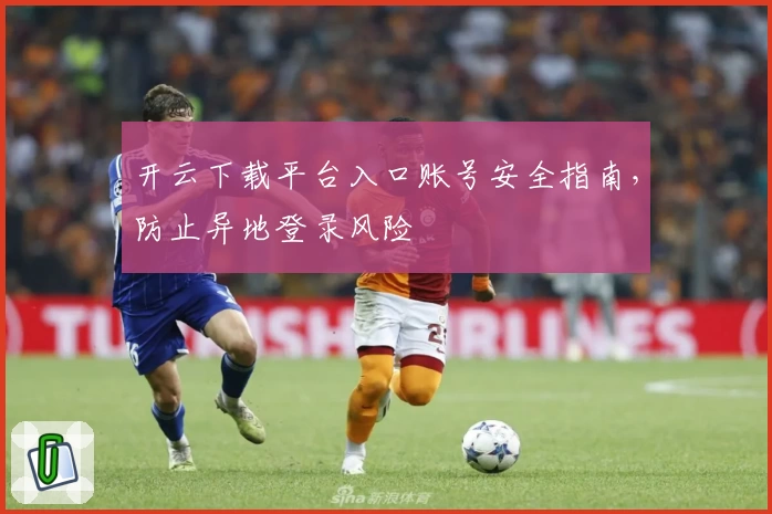 开云下载平台入口账号安全指南，防止异地登录风险