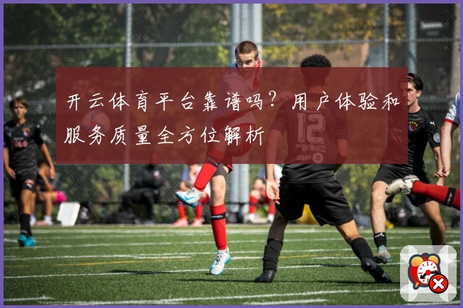 开云体育平台靠谱吗?用户体验和服务质量全方位解析
