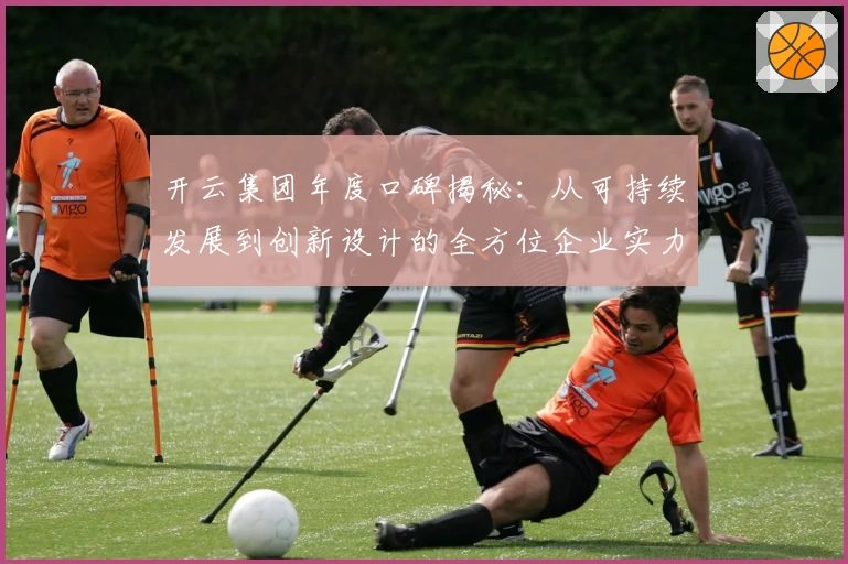开云集团年度口碑揭秘：从可持续发展到创新设计的全方位企业实力解析
