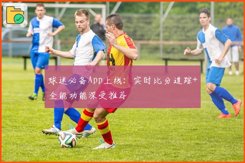 球迷必备App上线:实时比分追踪+全能功能深受推荐