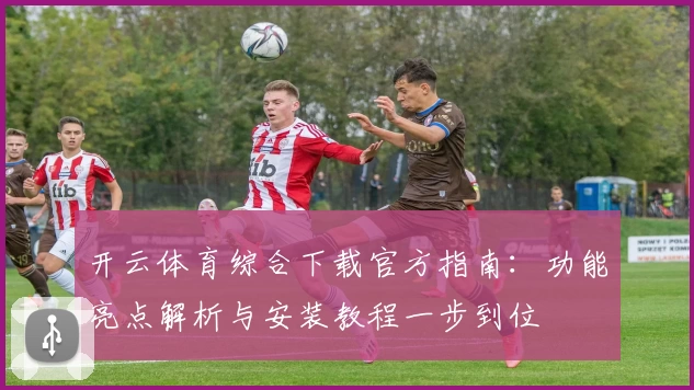 开云体育综合下载官方指南：功能亮点解析与安装教程一步到位