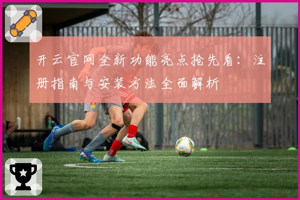 开云官网全新功能亮点抢先看:注册指南与安装方法全面解析