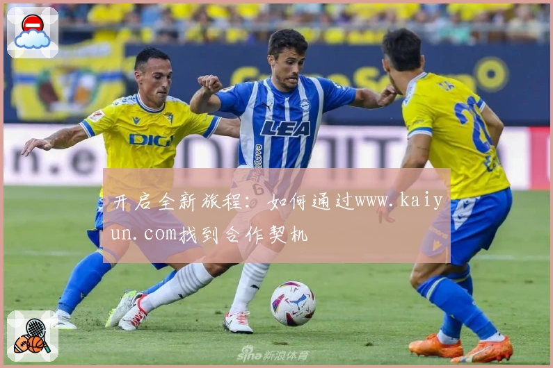 开启全新旅程:如何通过www.kaiyun.com找到合作契机