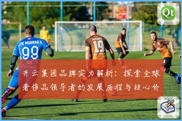 开云集团品牌实力解析:探索全球奢侈品领导者的发展历程与核心价值