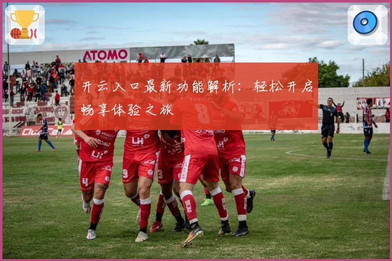 开云入口最新功能解析：轻松开启畅享体验之旅