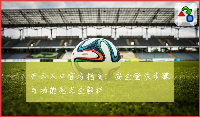 开云入口官方指南：安全登录步骤与功能亮点全解析