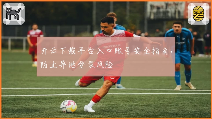 开云下载平台入口账号安全指南，防止异地登录风险